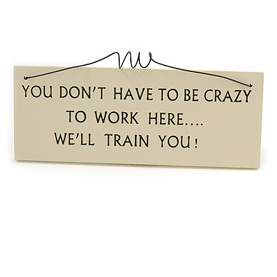 YOU DON'T HAVE TO BE CRAZY TO WORK HERE... WE'LL TRAIN YOU! Funny, Work Quote Wooden Novelty Plaque Sign Gift Ideas - main view